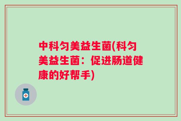 中科匀美益生菌(科匀美益生菌:促进肠道健康的好帮手) 中科匀美益生菌(科匀美益生菌:促进肠道健康的好帮手)