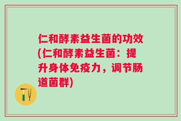 仁和酵素益生菌的功效(仁和酵素益生菌：提升身体力，调节肠道菌群)