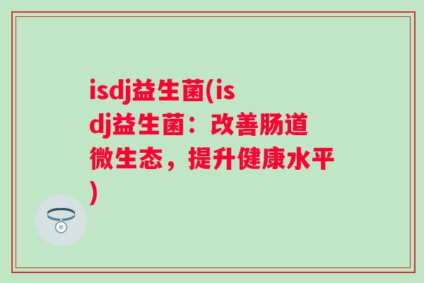 isdj益生菌(isdj益生菌:改善肠道微生态,提升健康水平) isdj益生菌(isdj益生菌:改善肠道微生态,提升健康水平)