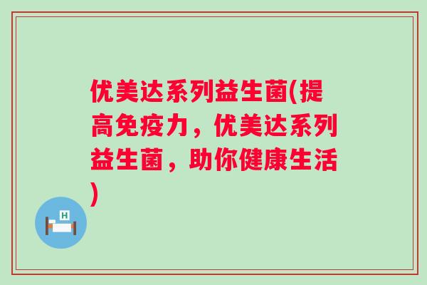 优美达系列益生菌(提高力，优美达系列益生菌，助你健康生活)