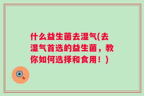 什么益生菌去湿气(去湿气首选的益生菌,教你如何选择和食用!) 什么益生菌去湿气(去湿气首选的益生菌,教你如何选择和食用!)