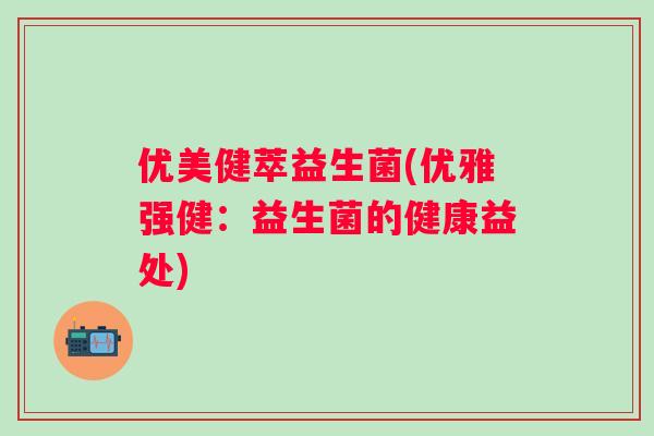 优美健萃益生菌(优雅强健:益生菌的健康益处) 优美健萃益生菌(优雅强健:益生菌的健康益处)
