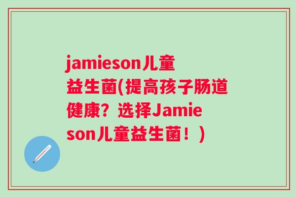 jamieson儿童益生菌(提高孩子肠道健康?选择Jamieson儿童益生菌!) jamieson儿童益生菌(提高孩子肠道健康?选择Jamieson儿童益生菌!)