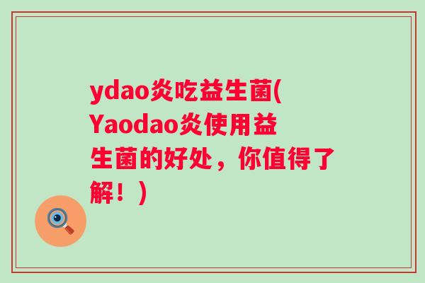 ydao炎吃益生菌(Yaodao炎使用益生菌的好处,你值得了解!) ydao炎吃益生菌(Yaodao炎使用益生菌的好处,你值得了解!)