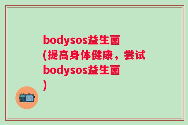 bodysos益生菌(提高身体健康,尝试bodysos益生菌) bodysos益生菌(提高身体健康,尝试bodysos益生菌)