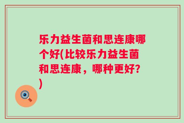 乐力益生菌和思连康哪个好(比较乐力益生菌和思连康,哪种更好?) 乐力益生菌和思连康哪个好(比较乐力益生菌和思连康,哪种更好?)