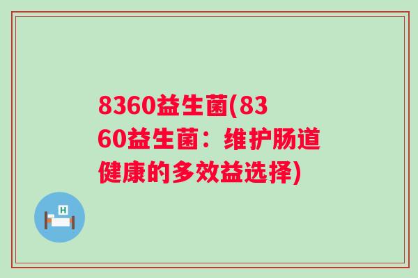 8360益生菌(8360益生菌:维护肠道健康的多效益选择) 8360益生菌(8360益生菌:维护肠道健康的多效益选择)
