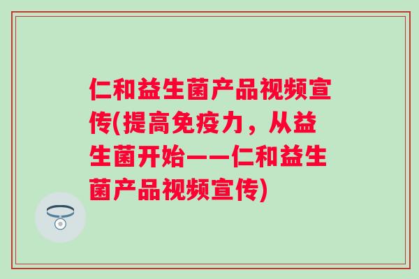 仁和益生菌产品视频宣传(提高力，从益生菌开始——仁和益生菌产品视频宣传)
