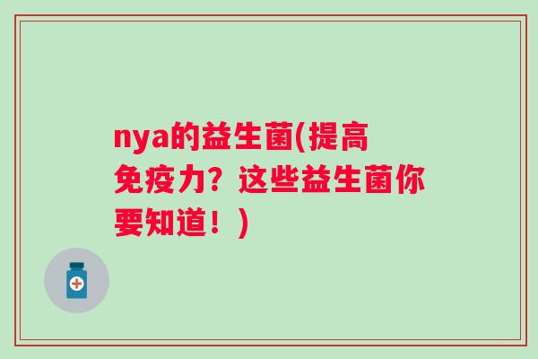 nya的益生菌(提高力?这些益生菌你要知道!) nya的益生菌(提高力?这些益生菌你要知道!)