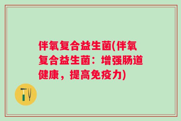 伴氧复合益生菌(伴氧复合益生菌:增强肠道健康,提高力) 伴氧复合益生菌(伴氧复合益生菌:增强肠道健康,提高力)