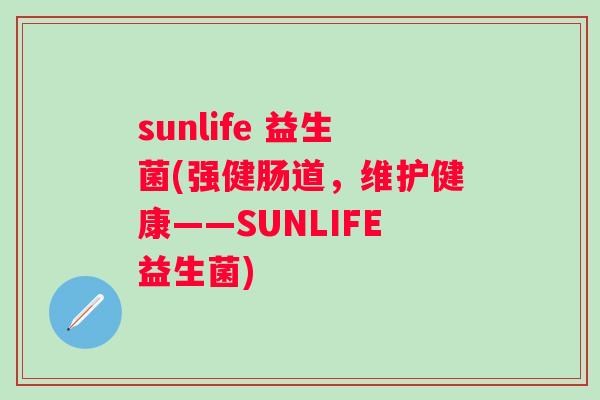 sunlife 益生菌(强健肠道,维护健康——SUNLIFE益生菌) sunlife 益生菌(强健肠道,维护健康——SUNLIFE益生菌)