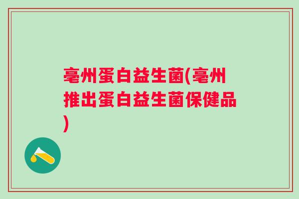 亳州蛋白益生菌(亳州推出蛋白益生菌保健品) 亳州蛋白益生菌(亳州推出蛋白益生菌保健品)