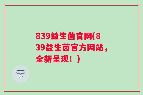 839益生菌官网(839益生菌官方网站,全新呈现!) 839益生菌官网(839益生菌官方网站,全新呈现!)