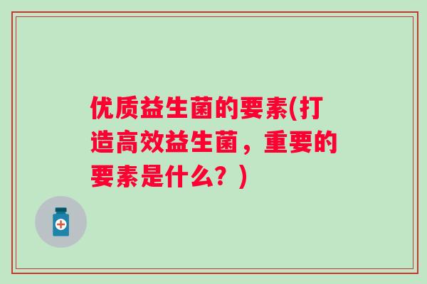 优质益生菌的要素(打造高效益生菌,重要的要素是什么?) 优质益生菌的要素(打造高效益生菌,重要的要素是什么?)