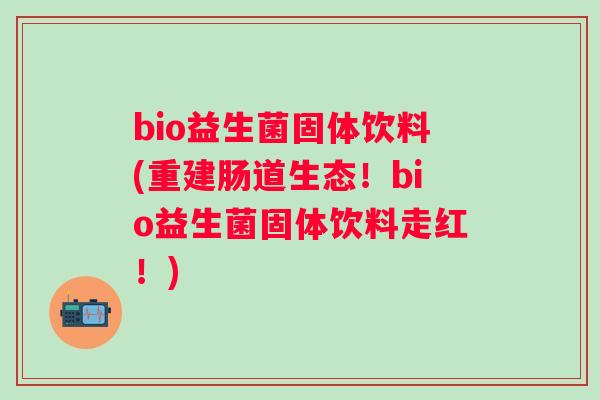 bio益生菌固体饮料(重建肠道生态!bio益生菌固体饮料走红!) bio益生菌固体饮料(重建肠道生态!bio益生菌固体饮料走红!)