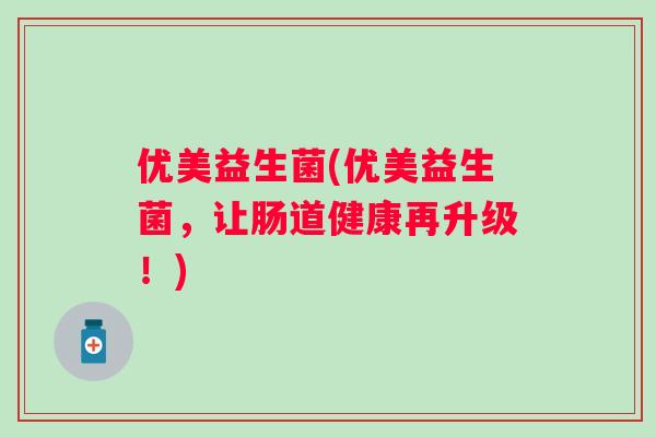 优美益生菌(优美益生菌,让肠道健康再升级!) 优美益生菌(优美益生菌,让肠道健康再升级!)