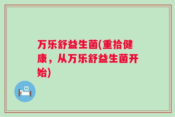 万乐舒益生菌(重拾健康,从万乐舒益生菌开始) 万乐舒益生菌(重拾健康,从万乐舒益生菌开始)