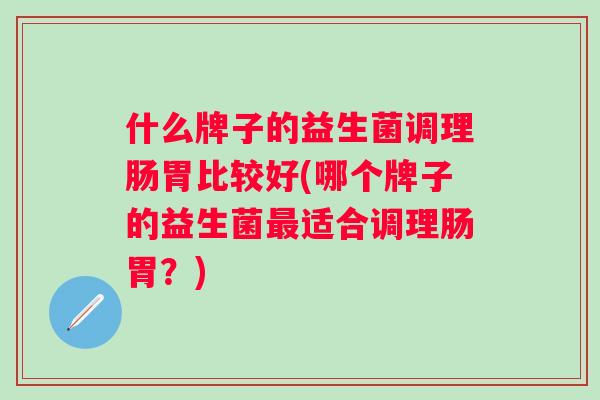 什么牌子的益生菌调理肠胃比较好(哪个牌子的益生菌适合调理肠胃?) 什么牌子的益生菌调理肠胃比较好(哪个牌子的益生菌适合调理肠胃?)