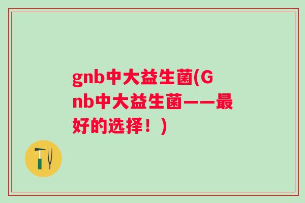 gnb中大益生菌(Gnb中大益生菌——好的选择!) gnb中大益生菌(Gnb中大益生菌——好的选择!)