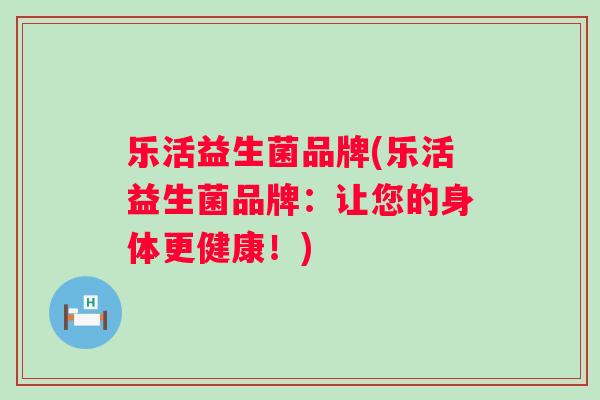 乐活益生菌品牌(乐活益生菌品牌:让您的身体更健康!) 乐活益生菌品牌(乐活益生菌品牌:让您的身体更健康!)