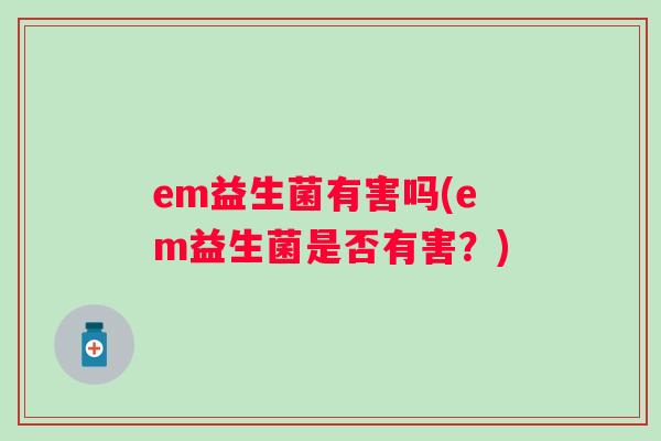 em益生菌有害吗(em益生菌是否有害?) em益生菌有害吗(em益生菌是否有害?)