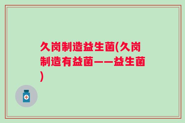 久岗制造益生菌(久岗制造有益菌——益生菌) 久岗制造益生菌(久岗制造有益菌——益生菌)