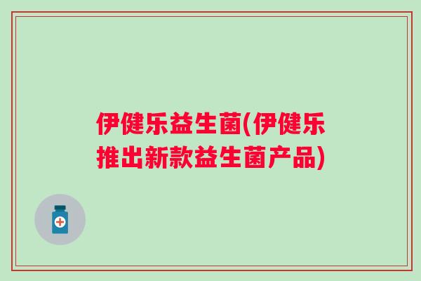伊健乐益生菌(伊健乐推出新款益生菌产品)