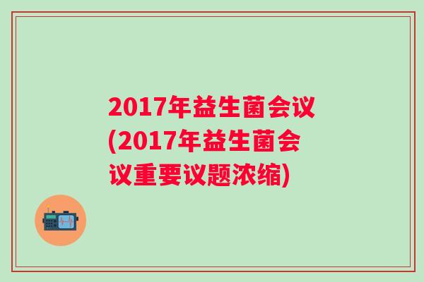 2017年益生菌会议(2017年益生菌会议重要议题浓缩) 2017年益生菌会议(2017年益生菌会议重要议题浓缩)