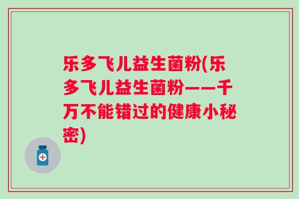 乐多飞儿益生菌粉(乐多飞儿益生菌粉——千万不能错过的健康小秘密) 乐多飞儿益生菌粉(乐多飞儿益生菌粉——千万不能错过的健康小秘密)
