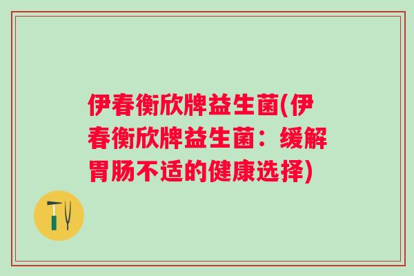 伊春衡欣牌益生菌(伊春衡欣牌益生菌:缓解不适的健康选择) 伊春衡欣牌益生菌(伊春衡欣牌益生菌:缓解不适的健康选择)