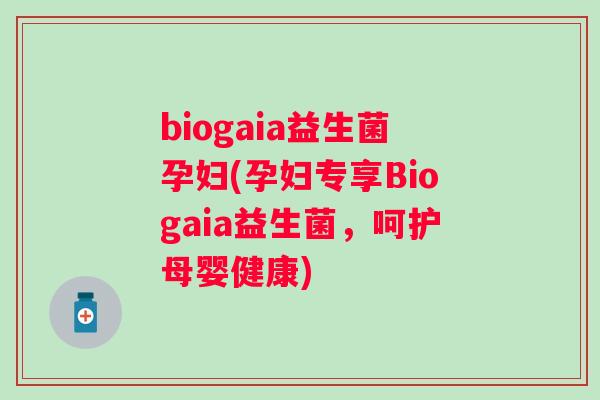 biogaia益生菌孕妇(孕妇专享Biogaia益生菌，呵护母婴健康)