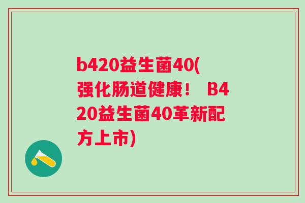 b420益生菌40(强化肠道健康! B420益生菌40革新配方上市) b420益生菌40(强化肠道健康! B420益生菌40革新配方上市)