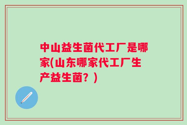 中山益生菌代工厂是哪家(山东哪家代工厂生产益生菌？)