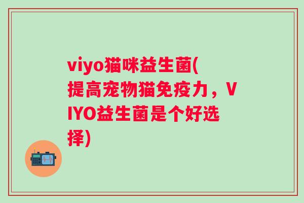 viyo猫咪益生菌(提高宠物猫力,VIYO益生菌是个好选择) viyo猫咪益生菌(提高宠物猫力,VIYO益生菌是个好选择)