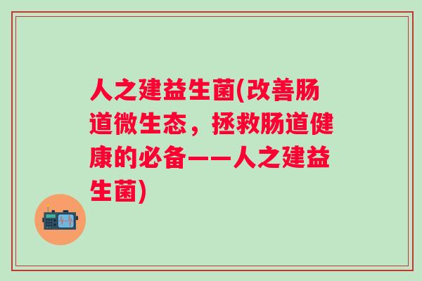 人之建益生菌(改善肠道微生态，拯救肠道健康的必备——人之建益生菌)