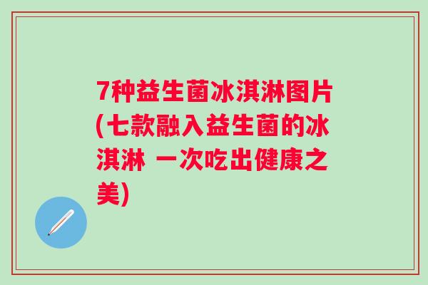 7种益生菌冰淇淋图片(七款融入益生菌的冰淇淋 一次吃出健康之美) 7种益生菌冰淇淋图片(七款融入益生菌的冰淇淋 一次吃出健康之美)