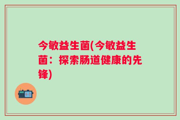 今敏益生菌(今敏益生菌:探索肠道健康的先锋) 今敏益生菌(今敏益生菌:探索肠道健康的先锋)