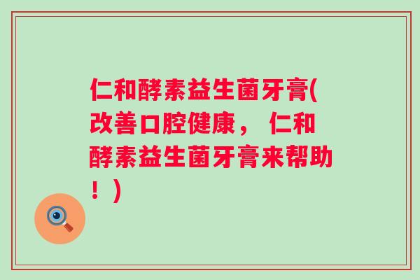 仁和酵素益生菌牙膏(改善口腔健康, 仁和酵素益生菌牙膏来帮助!) 仁和酵素益生菌牙膏(改善口腔健康, 仁和酵素益生菌牙膏来帮助!)