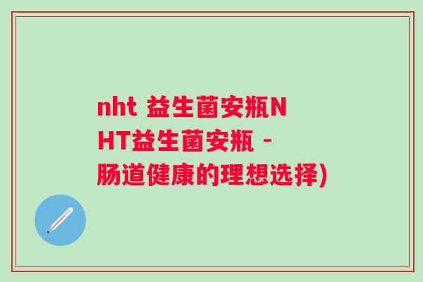 nht 益生菌安瓶NHT益生菌安瓶 - 肠道健康的理想选择)