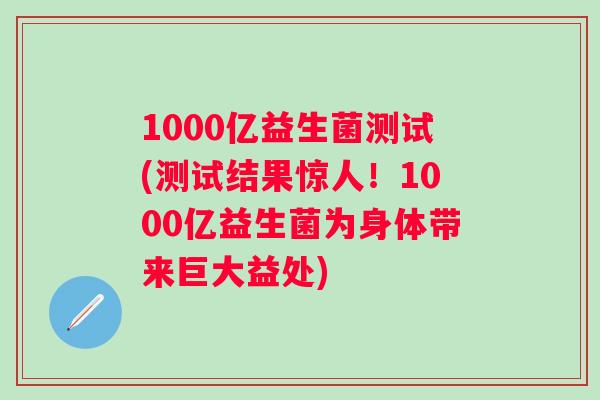 1000亿益生菌测试(测试结果惊人！1000亿益生菌为身体带来巨大益处)