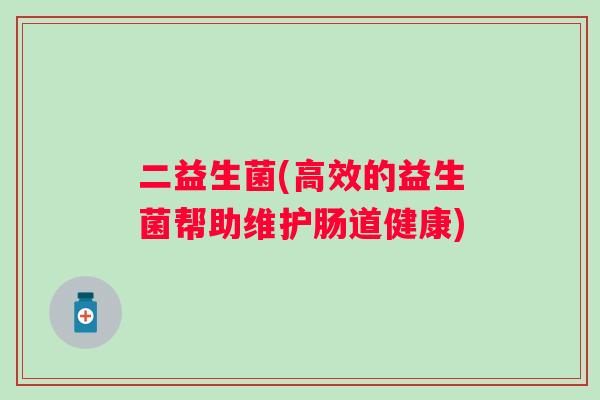 二益生菌(高效的益生菌帮助维护肠道健康) 二益生菌(高效的益生菌帮助维护肠道健康)