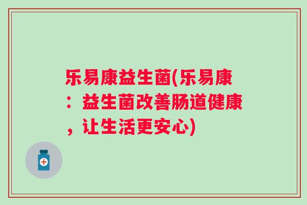 乐易康益生菌(乐易康：益生菌改善肠道健康，让生活更安心)