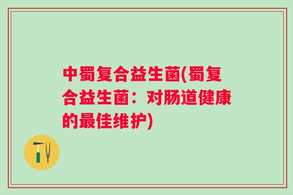 中蜀复合益生菌(蜀复合益生菌：对肠道健康的佳维护)