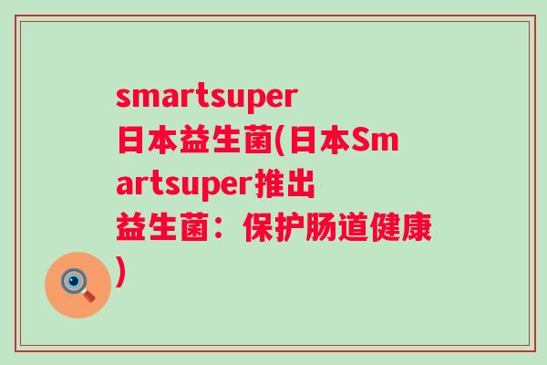 smartsuper日本益生菌(日本Smartsuper推出益生菌：保护肠道健康)