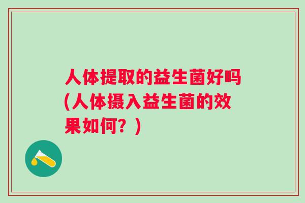 人体提取的益生菌好吗(人体摄入益生菌的效果如何？)