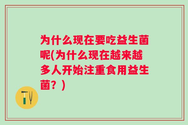 为什么现在要吃益生菌呢(为什么现在越来越多人开始注重食用益生菌？)