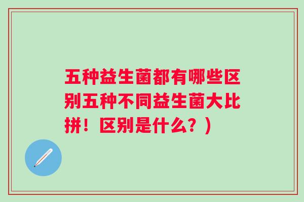 五种益生菌都有哪些区别五种不同益生菌大比拼！区别是什么？)
