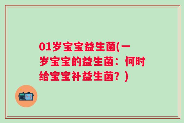 01岁宝宝益生菌(一岁宝宝的益生菌：何时给宝宝补益生菌？)