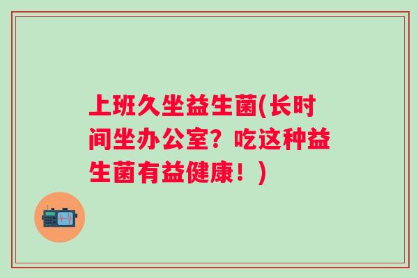 上班久坐益生菌(长时间坐办公室？吃这种益生菌有益健康！)