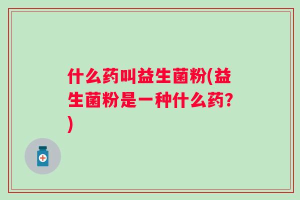 什么药叫益生菌粉(益生菌粉是一种什么药？)